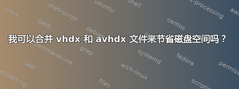 我可以合并 vhdx 和 avhdx 文件来节省磁盘空间吗？