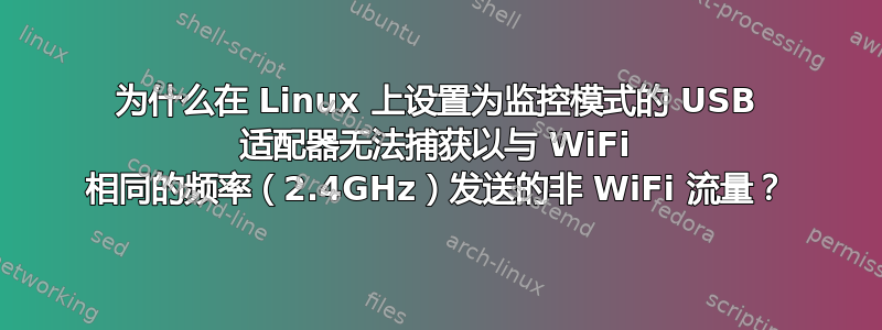 为什么在 Linux 上设置为监控模式的 USB 适配器无法捕获以与 WiFi 相同的频率（2.4GHz）发送的非 WiFi 流量？