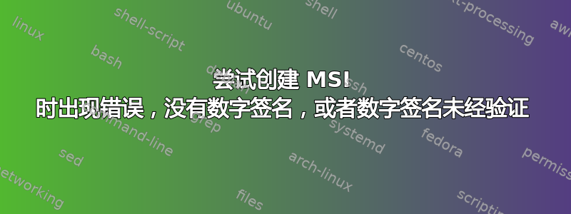 尝试创建 MSI 时出现错误，没有数字签名，或者数字签名未经验证