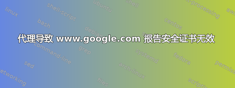 代理导致 www.google.com 报告安全证书无效