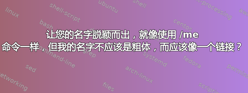 让您的名字脱颖而出，就像使用 /me 命令一样，但我的名字不应该是粗体，而应该像一个链接？