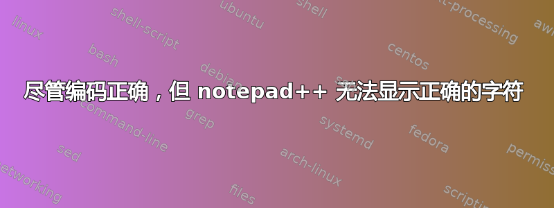 尽管编码正确，但 notepad++ 无法显示正确的字符