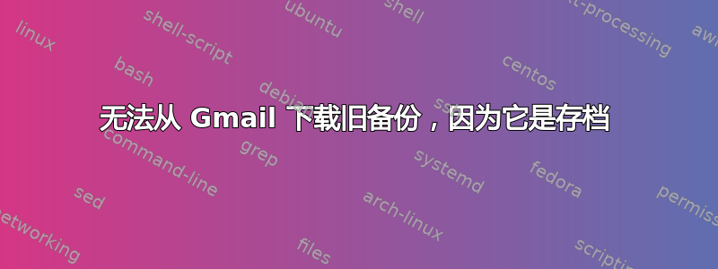 无法从 Gmail 下载旧备份，因为它是存档