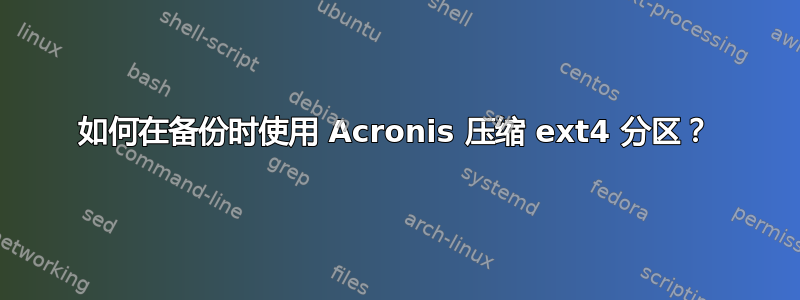 如何在备份时使用 Acronis 压缩 ext4 分区？