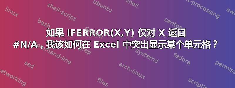 如果 IFERROR(X,Y) 仅对 X 返回 #N/A，我该如何在 Excel 中突出显示某个单元格？