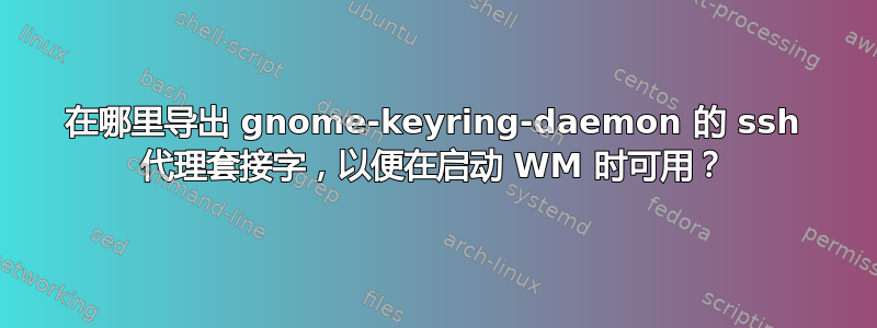 在哪里导出 gnome-keyring-daemon 的 ssh 代理套接字，以便在启动 WM 时可用？