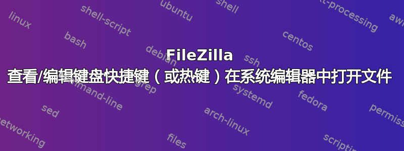 FileZilla 查看/编辑键盘快捷键（或热键）在系统编辑器中打开文件