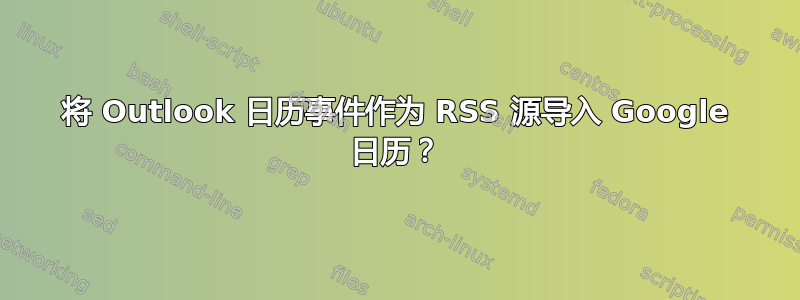 将 Outlook 日历事件作为 RSS 源导入 Google 日历？