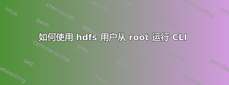 如何使用 hdfs 用户从 root 运行 CLI