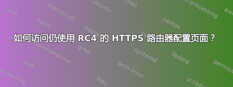 如何访问仍使用 RC4 的 HTTPS 路由器配置页面？