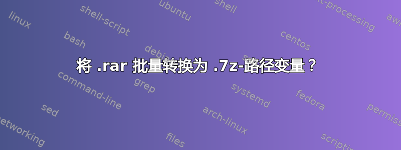 将 .rar 批量转换为 .7z-路径变量？