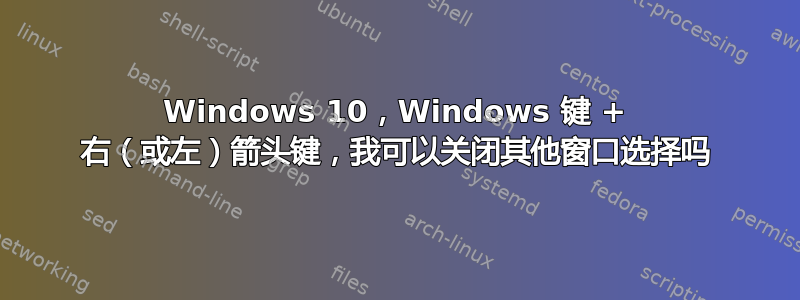 Windows 10，Windows 键 + 右（或左）箭头键，我可以关闭其他窗口选择吗