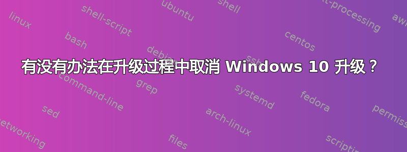 有没有办法在升级过程中取消 Windows 10 升级？