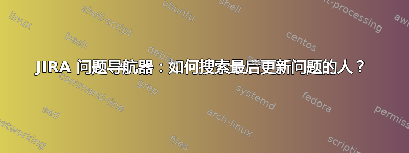 JIRA 问题导航器：如何搜索最后更新问题的人？