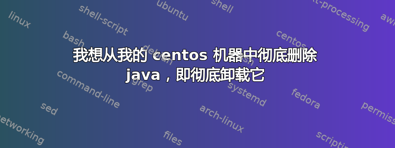 我想从我的 centos 机器中彻底删除 java，即彻底卸载它