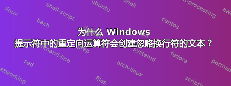 为什么 Windows 提示符中的重定向运算符会创建忽略换行符的文本？