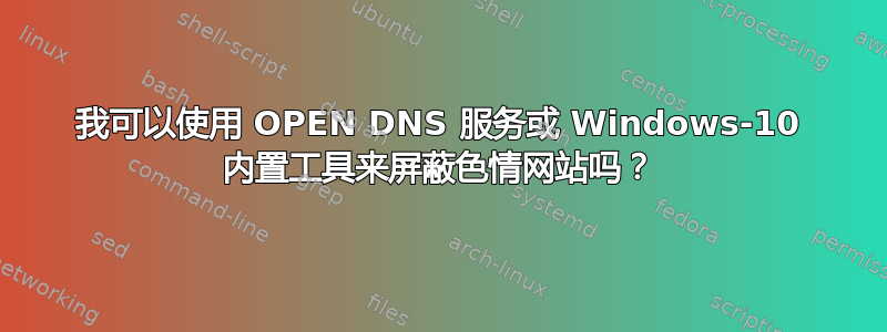 我可以使用 OPEN DNS 服务或 Windows-10 内置工具来屏蔽色情网站吗？