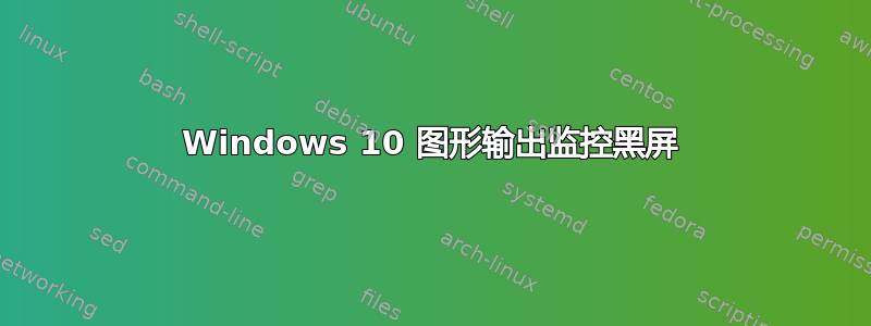 Windows 10 图形输出监控黑屏