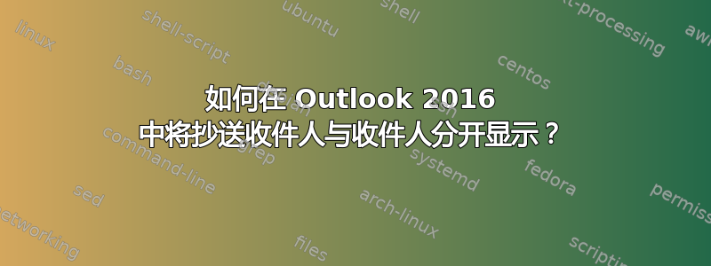 如何在 Outlook 2016 中将抄送收件人与收件人分开显示？