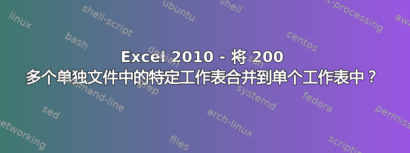 Excel 2010 - 将 200 多个单独文件中的特定工作表合并到单个工作表中？