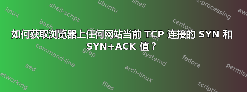 如何获取浏览器上任何网站当前 TCP 连接的 SYN 和 SYN+ACK 值？