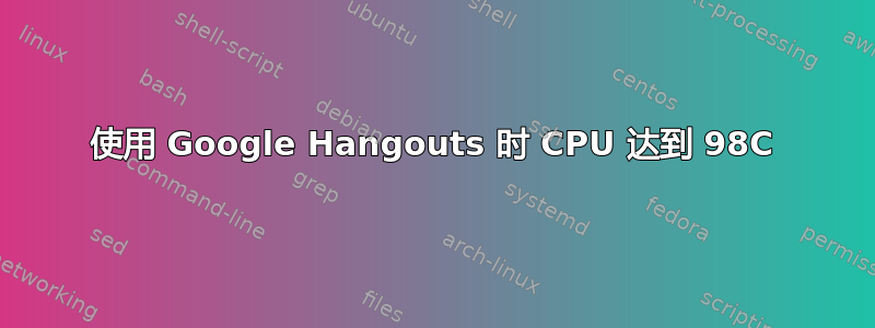 使用 Google Hangouts 时 CPU 达到 98C