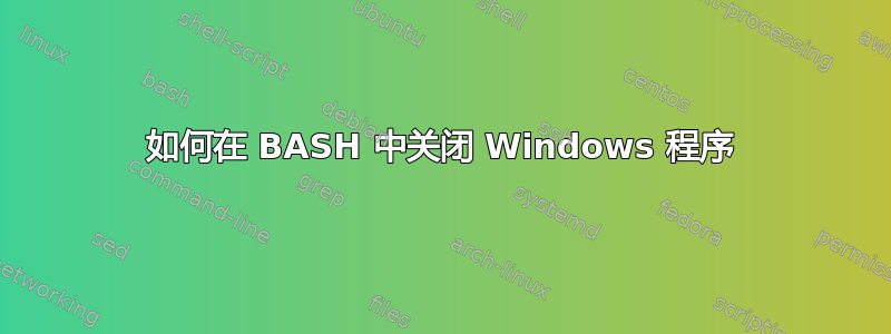 如何在 BASH 中关闭 Windows 程序