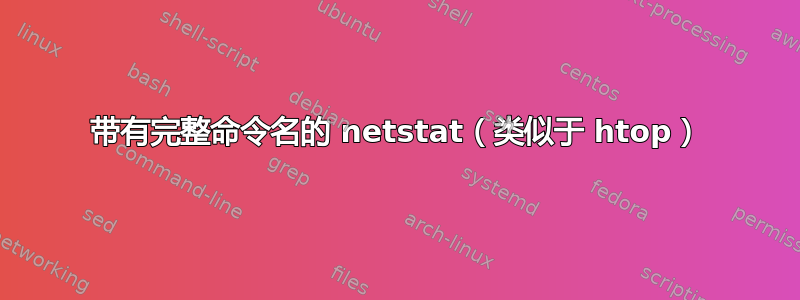 带有完整命令名的 netstat（类似于 htop）