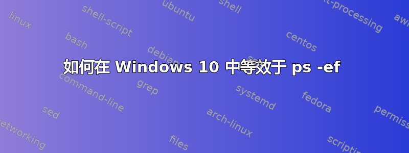 如何在 Windows 10 中等效于 ps -ef