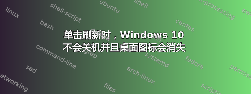 单击刷新时，Windows 10 不会关机并且桌面图标会消失