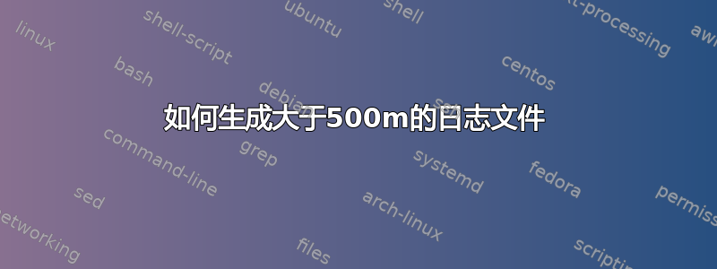 如何生成大于500m的日志文件