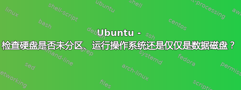 Ubuntu - 检查硬盘是否未分区、运行操作系统还是仅仅是数据磁盘？