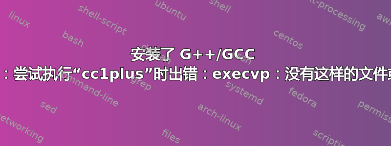 安装了 G++/GCC 但仍然：尝试执行“cc1plus”时出错：execvp：没有这样的文件或目录