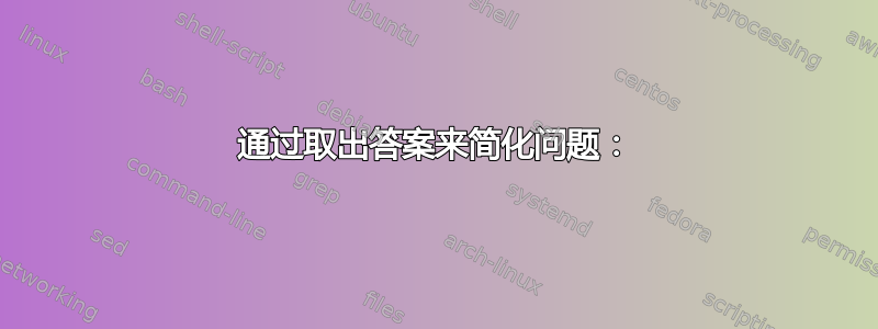 通过取出答案来简化问题：