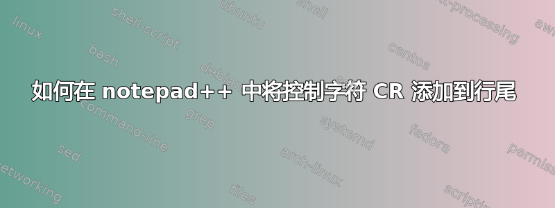 如何在 notepad++ 中将控制字符 CR 添加到行尾