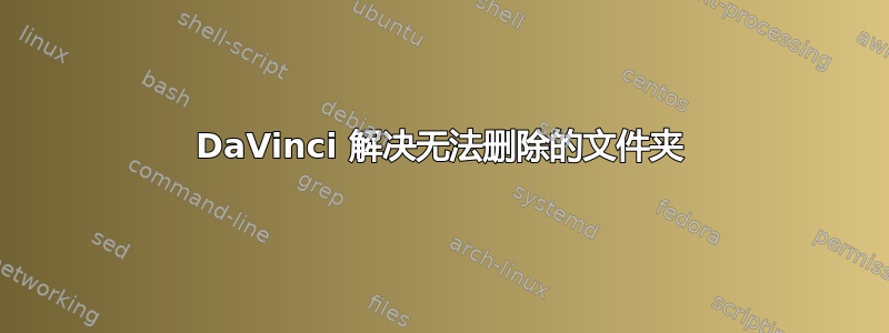 DaVinci 解决无法删除的文件夹