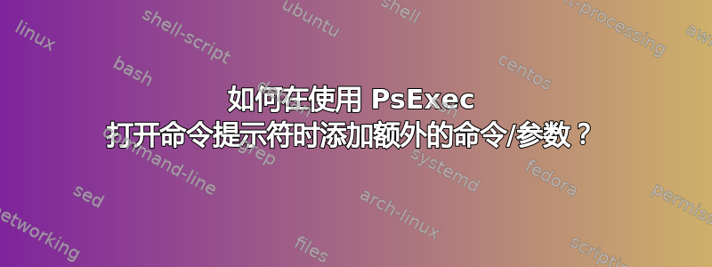 如何在使用 PsExec 打开命令提示符时添加额外的命令/参数？