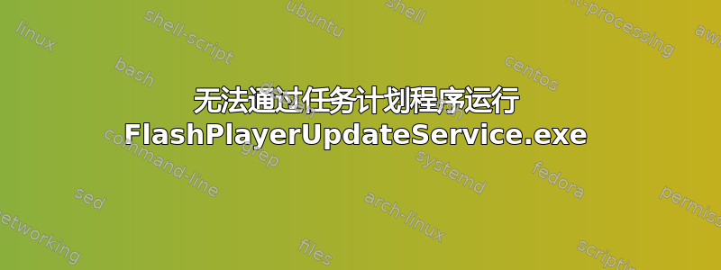 无法通过任务计划程序运行 FlashPlayerUpdateService.exe