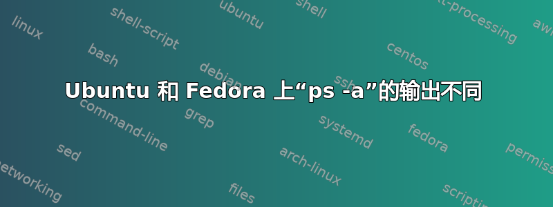 Ubuntu 和 Fedora 上“ps -a”的输出不同