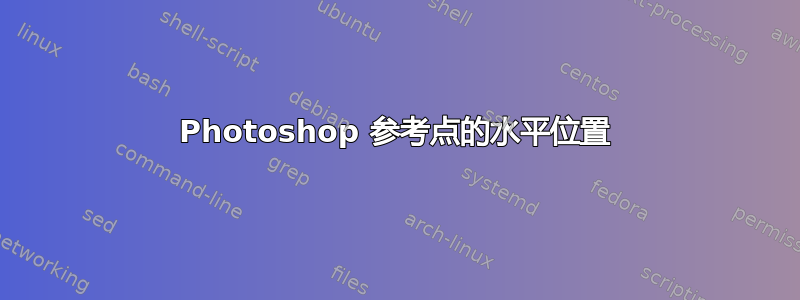 Photoshop 参考点的水平位置