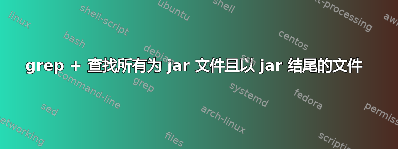 grep + 查找所有为 jar 文件且以 jar 结尾的文件 