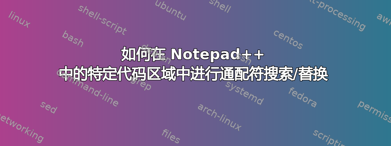 如何在 Notepad++ 中的特定代码区域中进行通配符搜索/替换