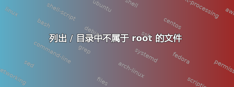 列出 / 目录中不属于 root 的文件