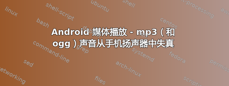 Android 媒体播放 - mp3（和 ogg）声音从手机扬声器中失真