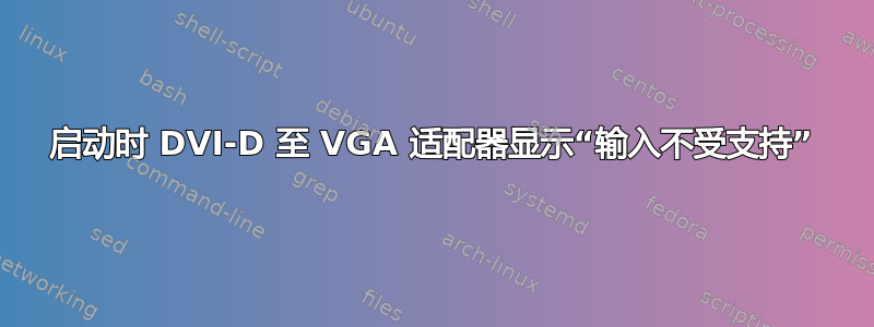 启动时 DVI-D 至 VGA 适配器显示“输入不受支持”