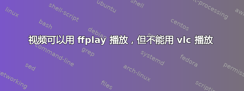 视频可以用 ffplay 播放，但不能用 vlc 播放