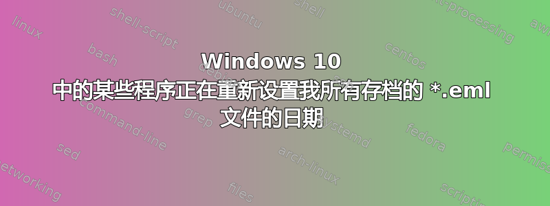 Windows 10 中的某些程序正在重新设置我所有存档的 *.eml 文件的日期