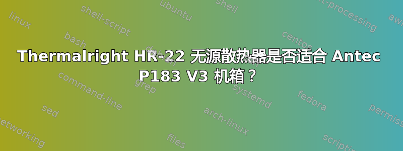 Thermalright HR-22 无源散热器是否适合 Antec P183 V3 机箱？