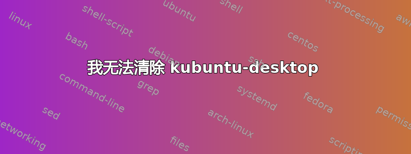 我无法清除 kubuntu-desktop