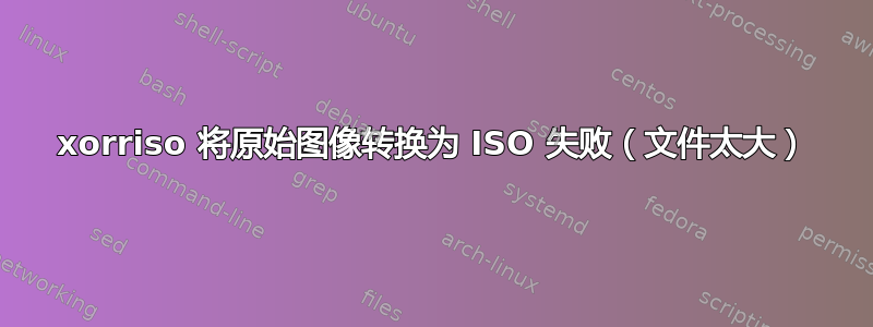 xorriso 将原始图像转换为 ISO 失败（文件太大）